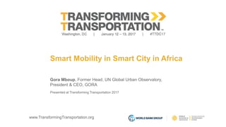 www.TransformingTransportation.org
Smart Mobility in Smart City in Africa
Gora Mboup, Former Head, UN Global Urban Observatory,
President & CEO, GORA
Presented at Transforming Transportation 2017
 