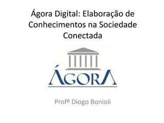 Ágora Digital: Elaboração de
Conhecimentos na Sociedade
Conectada

Profº Diogo Bonioli

 