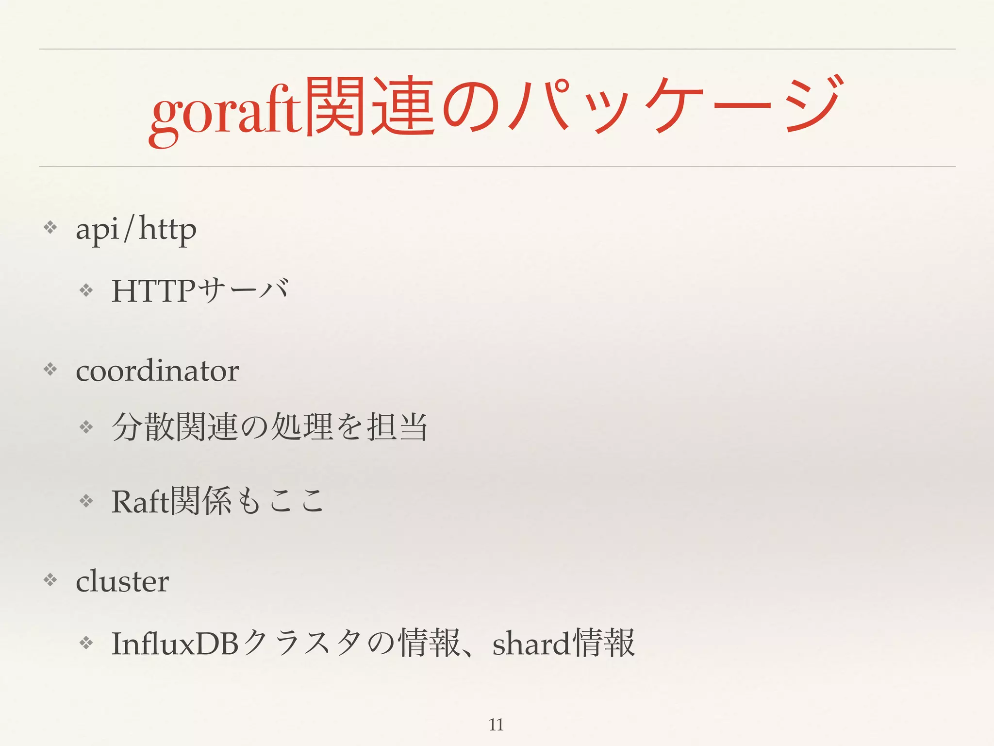 goraft関連のパッケージ
❖ api/http!
❖ HTTPサーバ!
❖ coordinator!
❖ 分散関連の処理を担当!
❖ Raft関係もここ!
❖ cluster!
❖ InﬂuxDBクラスタの情報、shard情報
11
 