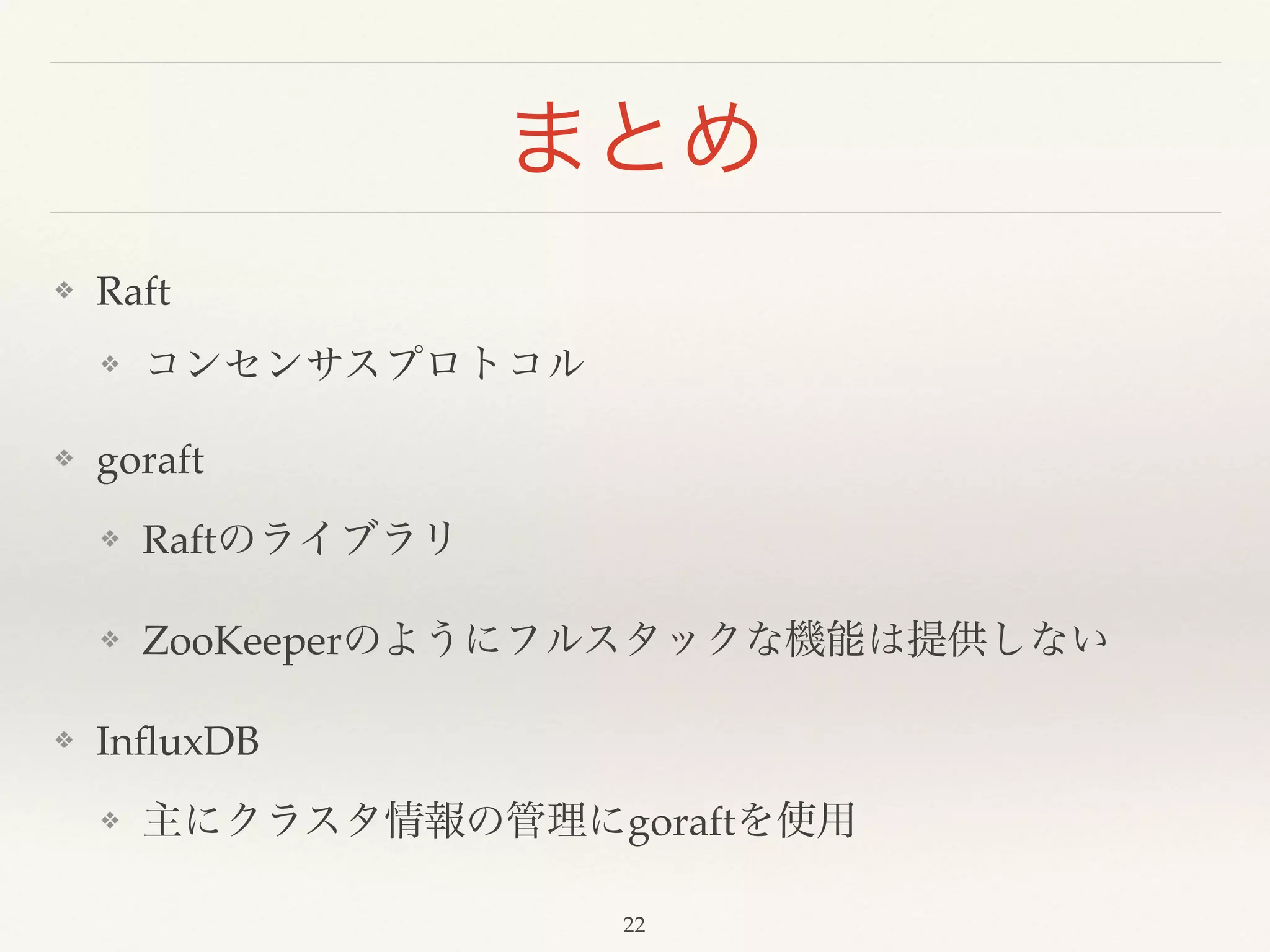まとめ
❖ Raft!
❖ コンセンサスプロトコル!
❖ goraft!
❖ Raftのライブラリ!
❖ ZooKeeperのようにフルスタックな機能は提供しない!
❖ InﬂuxDB!
❖ 主にクラスタ情報の管理にgoraftを使用
22
 