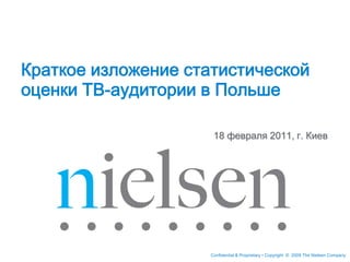 Confidential & Proprietary • Copyright © 2009 The Nielsen Company
18 февраля 2011, г. Киев
Краткое изложение статистической
оценки ТВ-аудитории в Польше
 