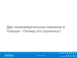 March 31, 2014 Confidential & Proprietary
Copyright © 2009 The Nielsen Company
Две телеизмерительных компании в
Польше – Почему это случилось?
 