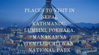 PLACES TO VISIT IN
NEPAL
KATHMANDU,
LUMBINI, POKHARA,
MANAKAMNA
TEMPLE, CHITWAN
NATIONAL PARK
 
