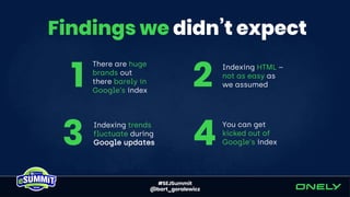 #SEJSummit
@bart_goralewicz
Findings we didn’t expect
There are huge
brands out
there barely in
Google’s index
1 Indexing HTML –
not as easy as
we assumed2
Indexing trends
fluctuate during
Google updates3
You can get
kicked out of
Google’s index4
 
