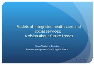 Procy on
management consulting ab
Models of integrated health care and
social services:
A vision about future trends
Göran Stenberg, Director
Procyon Management Consulting AB. Suècia
 