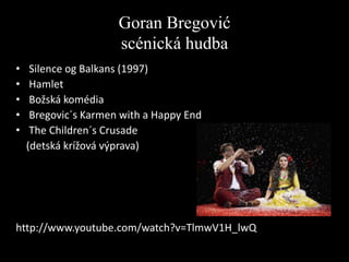 Goran Bregović
scénická hudba
•
•
•
•
•

Silence og Balkans (1997)
Hamlet
Božská komédia
Bregovic´s Karmen with a Happy End
The Children´s Crusade
(detská krížová výprava)

http://www.youtube.com/watch?v=TlmwV1H_lwQ

 