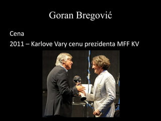 Goran Bregović
Cena
2011 – Karlove Vary cenu prezidenta MFF KV

 