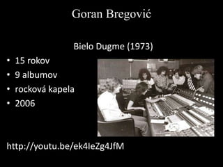Goran Bregović
Bielo Dugme (1973)

•
•
•
•

15 rokov
9 albumov
rocková kapela
2006

http://youtu.be/ek4IeZg4JfM

 