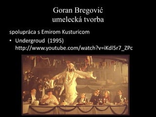 Goran Bregović
umelecká tvorba
spolupráca s Emirom Kusturicom
• Undergroud (1995)
http://www.youtube.com/watch?v=iKdl5r7_ZPc

 