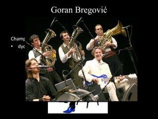 Goran Bregović
umelecká tvorba
Weddings and funeral band (1995)
Champagne for Gypsies (2013)
• dychový orchester, tradičné perkusie, elektrická gitara...

 