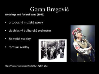 Goran Bregović
Weddings and funeral band (1995)

• ortodoxné mužské spevy
• viachlasný bulharský orchester
• židovské svadby
• rómske svadby

https://www.youtube.com/watch?v=_Pp5rh-q9Ls

 
