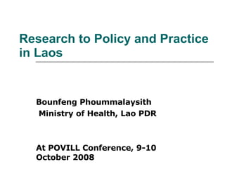 Research to Policy and Practice in Laos Bounfeng Phoummalaysith Ministry of Health, Lao PDR At POVILL Conference, 9-10 October 2008 