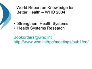 World Report on Knowledge for Better Health – WHO 2004 Strengthen  Health Systems Health Systems Research [email_address] http://www.who.int/rpc/meetings/pub1/en/   