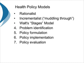 Health Policy Models . Rationalist Incrementalist (“muddling through”) Walt's “Stages” Model Problem identification Policy formulation Policy implementation Policy evaluation 