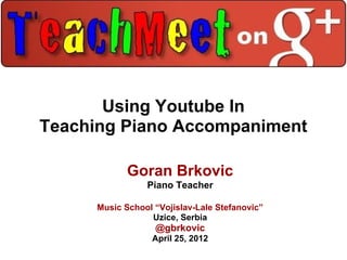 Using Youtube In
Teaching Piano Accompaniment

             Goran Brkovic
                 Piano Teacher

      Music School “Vojislav-Lale Stefanovic”
                  Uzice, Serbia
                   @gbrkovic
                  April 25, 2012
 
