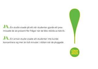 !@trendspanaren
JA.En studie visade på att när studenter gjorde ett prov
missade de 20 procent ﬂer frågor när de blev störda av teknik.
JA.En annan studie visade att studenter inte kunde
koncentrera sig mer än två minuter i stöten när de pluggade.
 