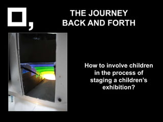 THE JOURNEY BACK AND FORTH  How to involve children in the process of staging a children’s exhibition? 