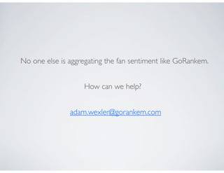 No one else is aggregating the fan sentiment like GoRankem.


                   How can we help?


               adam.wexler@gorankem.com
 