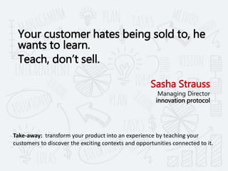Your customer hates being sold to, he
wants to learn.
Teach, don’t sell.
Sasha Strauss
Managing Director
innovation protoc...