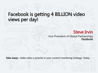 Facebook is getting 4 BILLION video
views per day!
Steve Irvin
Vice-President of Global Partnerships
Facebook
Take-away: m...