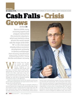 interview
DR GORAN PITIĆ, PROFESSOR AT THE FEFA FACULTY AND CHAIRMAN OF SOCIETE GENERAL BANK’S MANAGING BOARD




Cash Falls - Crisis
Grows                      ■ By Mirjana ZEC

                Back in 2008, many
              economy experts and
              analysts claimed that
          the economic downturn,
        which just started to show
          all over the world, would
        take the shape of the letter
            “W“, i.e. the crisis would
         sharply reduce economic
           development, primarily
           in America and Europe,
      then recovery would ensue
       followed by another heavy
     decline and slower recovery




W
                  The events from the past
                  few months just validate
                  this theory, particularly in
                  Europe. Professor at the
                  Belgrade FEFA Faculty and
Chairman of Societe General Bank’s Man-
aging Board, Dr. Goran Pitić warns that the
second crisis blow could leave more seri-
ous consequences than the irst one. The so-
called crisis economies would be able to pull
through, but only with an abundant helping
of European money or the IMF funds.
    Hence, we ask professor Pitić for his opinion and forecast    interest rates or printed more money. This was a common pol-
on the further development and repercussions of the crisis in     icy shared by all central banks. The second part of the stimu-
Europe, the world and Serbia.                                     lative measures pertained to supporting programmes which
    It is quite obvious that the logic of economic policies in    were supposed to absorb the impact on economic growth and
 inancial systems has changed and, undoubtedly, huge stimuli      employment. In theory, there is something called ’the liquid-
was needed in order to cushion the irst surge of the crisis. We   ity trap’, which means that even if interest rates are reduced,
have witnessed these stimuli being injected, either from or       businesses will not bene it much from it, or react to it. What
through monetary policy or via central banks, which reduced       follows is a series of dangerous de lation traps, since lower-

22
 