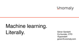Machine learning.
Literally. Göran Sandahl
Co-founder, CTO
@gsandahl
goran@unomaly.com
 