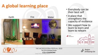 A global learning place
2020-02-26
(ange enhet via Infoga sidfot)
• Everybody can be
their best self
• A place that
strengthens the
capacity of resilience
• We support how to
learn to learn and
learn to relearn
Earth Fire Water
 