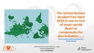 The United Nations
decided from April
2019 to test to turn
all maps upside
down to
compensate the
discrimination…….
https://online.seterra.com/sv/p/fn-
vander-kartan
 