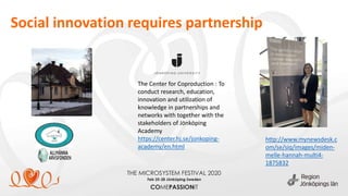 Social innovation requires partnership
http://www.mynewsdesk.c
om/se/siq/images/miden-
melle-hannah-multi4-
1875832
The Center for Coproduction : To
conduct research, education,
innovation and utilization of
knowledge in partnerships and
networks with together with the
stakeholders of Jönköping
Academy
https://center.hj.se/jonkoping-
academy/en.html
 