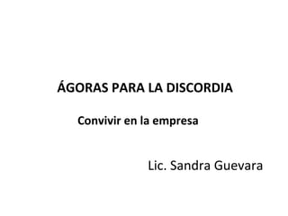 ÁGORAS PARA LA DISCORDIA

  Convivir en la empresa


              Lic. Sandra Guevara
 