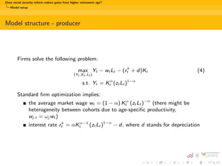 ts 
Remaining gaps in the literature 
We increase retirement age... 
how the macroeconomic eects dier between various pension systems? 
what happens to the welfare of dierent generations? 
 