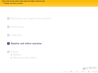 Does social security reform reduce gains from higher retirement age? 
Model setup 
Model structure - consumer II 
is paid a market clearing wage for labour supplied and receives market 
clearing interest on private savings 
is free to choose how much to work, but only until retirement age  J 
(forced to retire) 
The budget constraint of agent j in period t is given by: 
(1 + c;t )cj;t + sj;t + t = (1  l;t)(1    
j;t )wj;t lj;t   labor income (3) 
+ (1 + rt(1  k;t ))sj;t1   capital income 
+ (1  l;t )pj;t + bj;t   pensions and bequests 
 