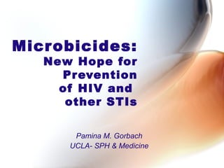 Microbicides:
New Hope for
Prevention
of HIV and
other STIs
Pamina M. Gorbach
UCLA- SPH & Medicine
 