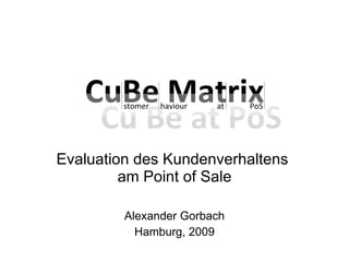 CuBe Matrix Evaluation des Kundenverhaltens  am Point of Sale Alexander Gorbach Hamburg, 2009 Cu Be at PoS stomer   haviour  at  PoS 