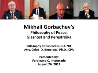 Mikhail Gorbachev’s
Philosophy of Peace,
Glasnost and Perestroika
Philosophy of Business (DBA 701)
Atty. Celso D. Benologa, Ph.D., CPA
Presented by:
Ferdinand C. Importado
August 26, 2012
 