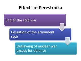 Effects of Perestroika
End of the cold war
Cessation of the armament
race
Outlawing of nuclear war
except for defence
 
