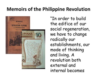 Memoirs of the Philippine Revolution
“In order to build
the edifice of our
social regeneration,
we have to change
radically our
establishments, our
mode of thinking
and living. A
revolution both
external and
internal becomes
 