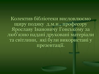 Колектив бібліотеки висловлюємо
щиру подяку д.м.н., професору
Ярославу Івановичу Гонському за
люб’язно надані друковані матеріали
та світлини, які були використані у
презентації.
 