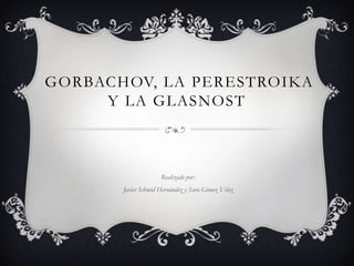 GORBACHOV, LA PERESTROIKA
Y LA GLASNOST

Realizado por:
Javier Schmid Hernández y Sara Gómez Vélez

 