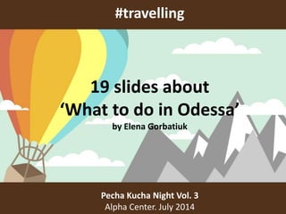 #travelling
Pecha Kucha Night Vol. 3
Alpha Center. July 2014
19 slides about
‘What to do in Odessa’
by Elena Gorbatiuk
 