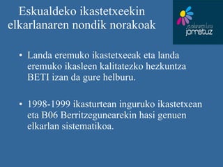 Eskualdeko ikastetxeekin elkarlanaren nondik norakoak Landa eremuko ikastetxeeak eta landa eremuko ikasleen kalitatezko hezkuntza BETI izan da gure helburu. 1998-1999 ikasturtean inguruko ikastetxean eta B06 Berritzegunearekin hasi genuen elkarlan sistematikoa. 