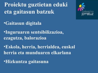 Proiektu guztietan eduki eta gaitasun batzuk  Gaitasun digitala Inguruaren sentsibilizazioa, ezagutza, balorazioa Eskola, herria, herrialdea, euskal herria eta munduaren elkarlana  Hizkuntza gaitasuna  