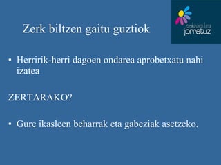 Zerk biltzen gaitu guztiok Herririk-herri dagoen ondarea aprobetxatu nahi izatea  ZERTARAKO? Gure ikasleen beharrak eta gabeziak asetzeko.  