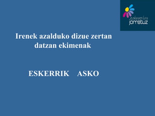 Irenek azalduko dizue zertan datzan ekimenak  ESKERRIK  ASKO 