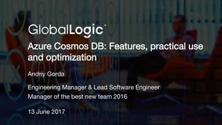 1
Azure Cosmos DB: Features, practical use
and optimization
Andriy Gorda
Engineering Manager & Lead Software Engineer
Manager of the best new team 2016
13 June 2017
 