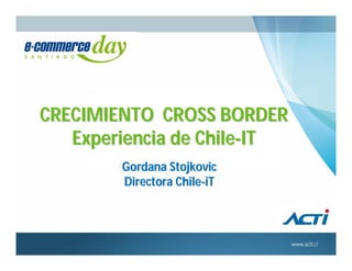 CRECIMIENTO CROSS BORDER
   Experiencia de Chile-IT
        Gordana Stojkovic
        Directora Chile-iT
 