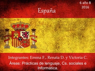España
Integrantes: Emma F., Renata D. y Victoria C.
Áreas: Prácticas de lenguaje, Cs. sociales e
Informática.
6 año B
2016
 