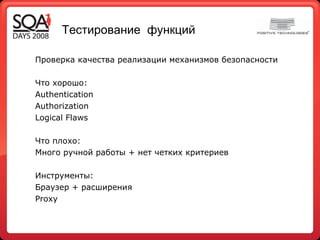 Т естирование  ф ункци й Проверка качества реализации механизмов безопасности Что хорошо: Authentication Authorization Logical Flaws Что плохо: Много ручной работы + нет четких критериев Инструменты: Браузер + расширения Proxy 