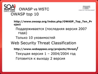 OWASP vs WSTC OWASP top 10  http://www.owasp.org/index.php/OWASP_Top_Ten_Project Поддерживается (последняя версия 2007 года) Только 10 уязвимостей Web Security Threat Classification  http://www.webappsec.org/projects/threat / Текущая версия 1 – 2004 /2004  год Готовится к выходу 2 версия  