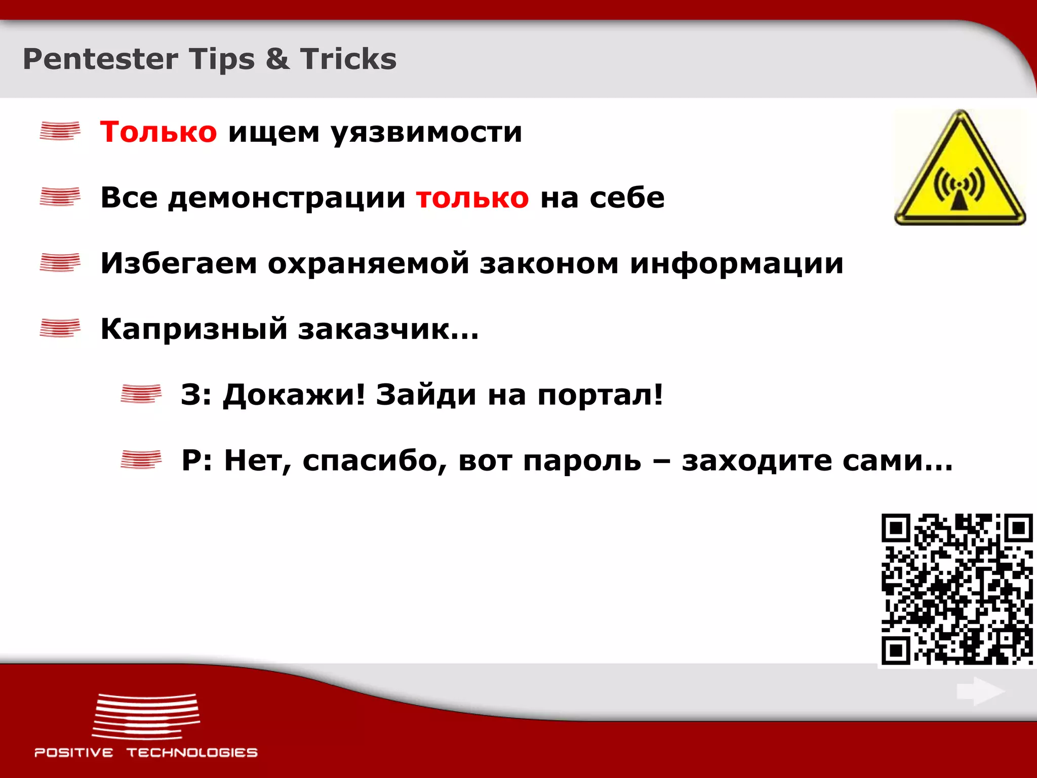 Pentester Tips & Tricks

    Только ищем уязвимости

    Все демонстрации только на себе

    Избегаем охраняемой законом информации

    Капризный заказчик…

         З: Докажи! Зайди на портал!

         P: Нет, спасибо, вот пароль – заходите сами…
 